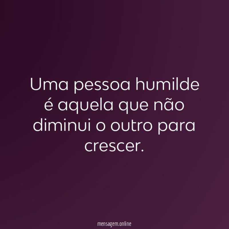Uma pessoa humilde é aquela que não diminui o outro para crescer