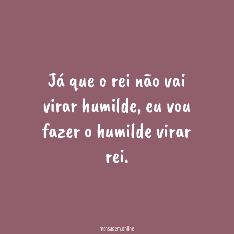 Já que o rei não vai virar humilde