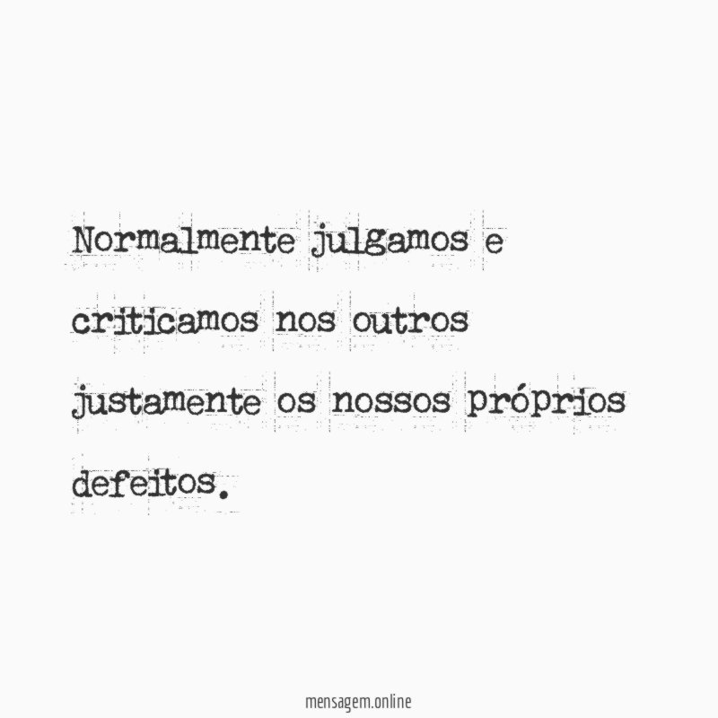 Normalmente julgamos e criticamos nos outros justamente os nossos próprios defeitos