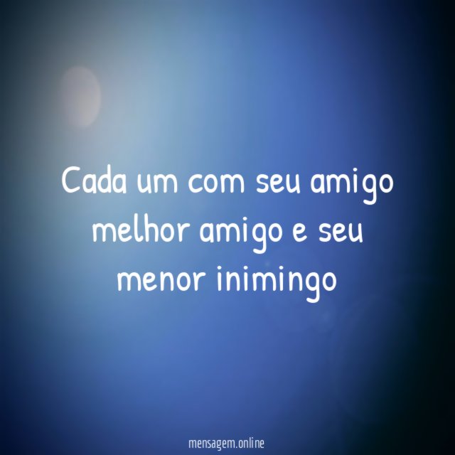 Cada um com seu amigo melhor amigo e seu menor inimingo