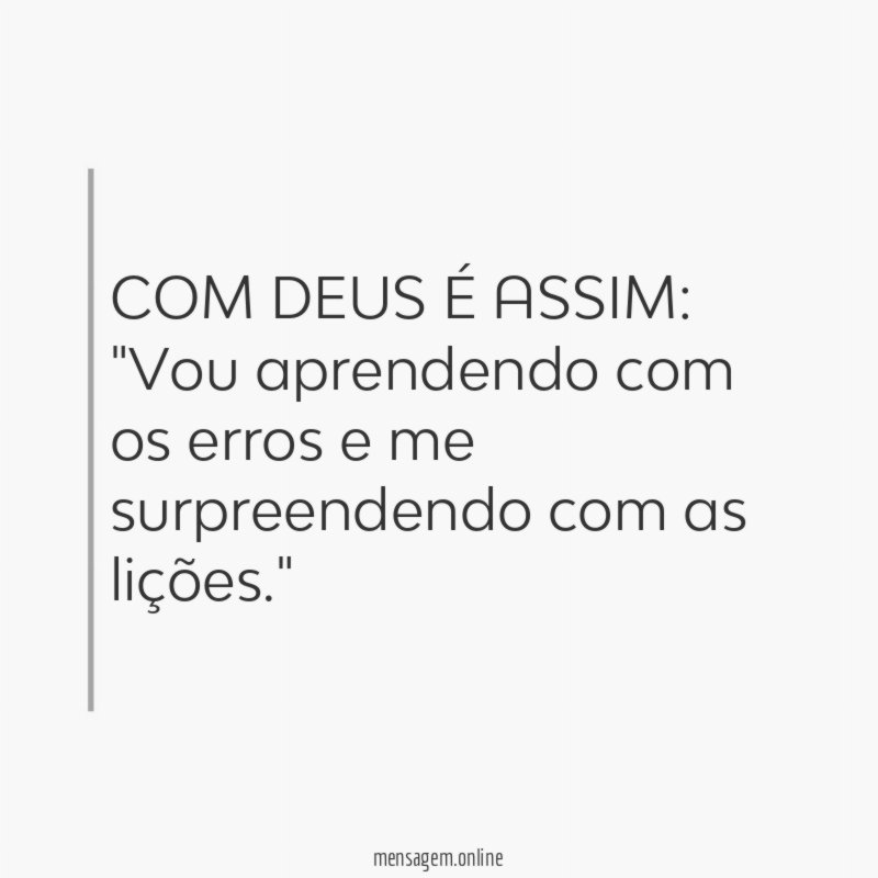 COM DEUS É ASSIM:
"Vou aprendendo com os erros e me surpreendendo com as lições."