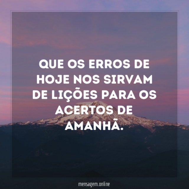 Que os erros de hoje nos sirvam de lições para os acertos de amanhã.