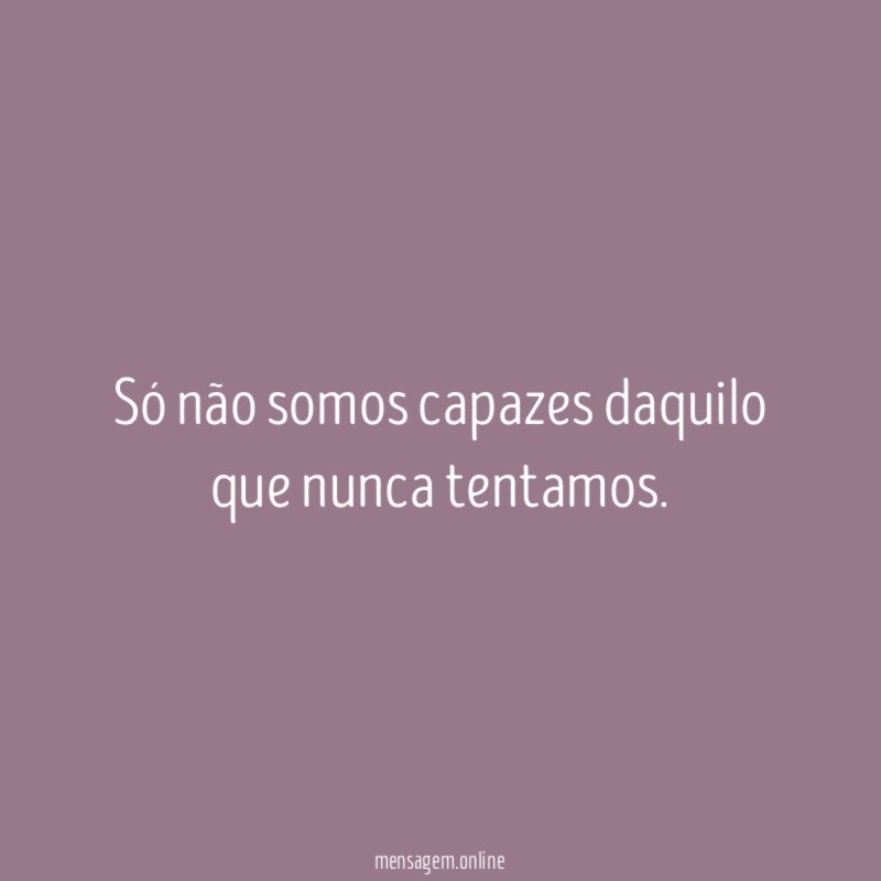 Só não somos capazes daquilo que nunca tentamos