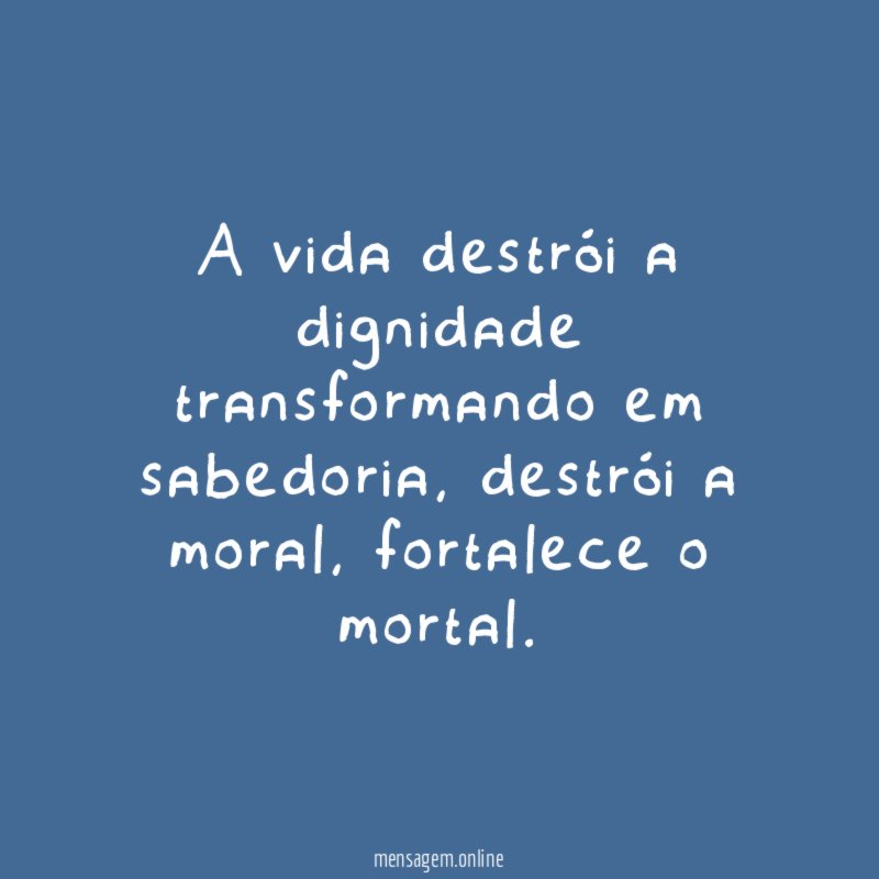 A vida destrói a dignidade transformando em sabedoria