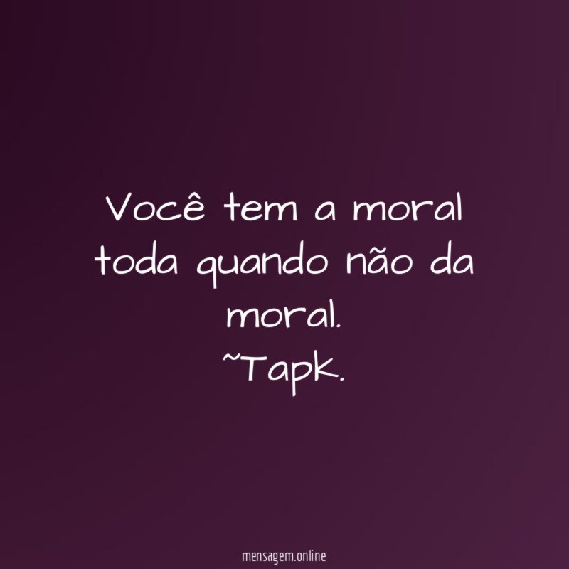 Você tem a moral toda quando não da moral