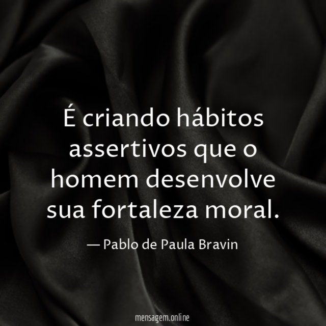 É criando hábitos assertivos que o homem desenvolve sua fortaleza moral
