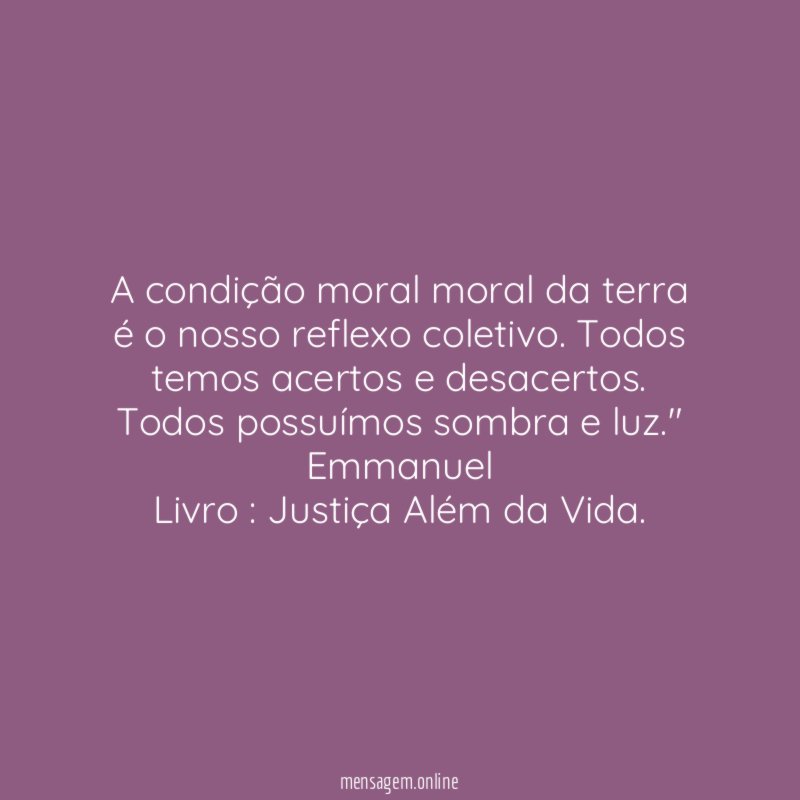 " A condição moral moral da terra é o nosso reflexo coletivo. Todos temos acertos e desacertos. Todos possuímos sombra e luz."
Emmanuel