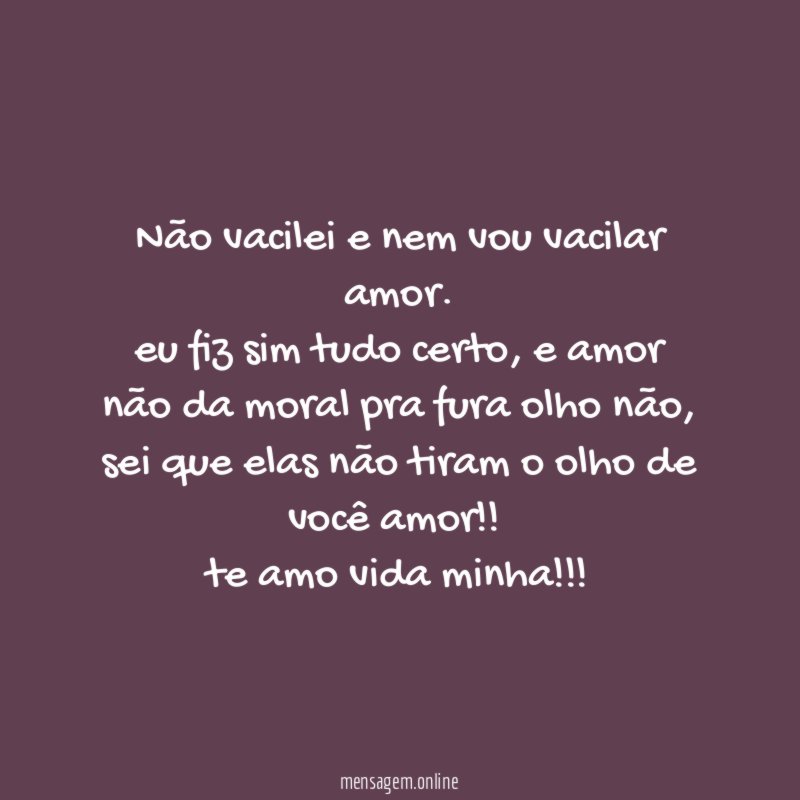 Não vacilei e nem vou vacilar amor.
eu fiz sim tudo certo, e amor não da moral pra fura olho não, sei que elas não tiram o olho de você amor!!