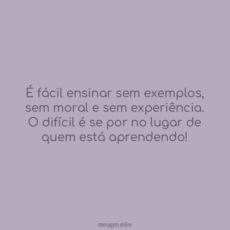 É fácil ensinar sem exemplos, sem moral e sem experiência.