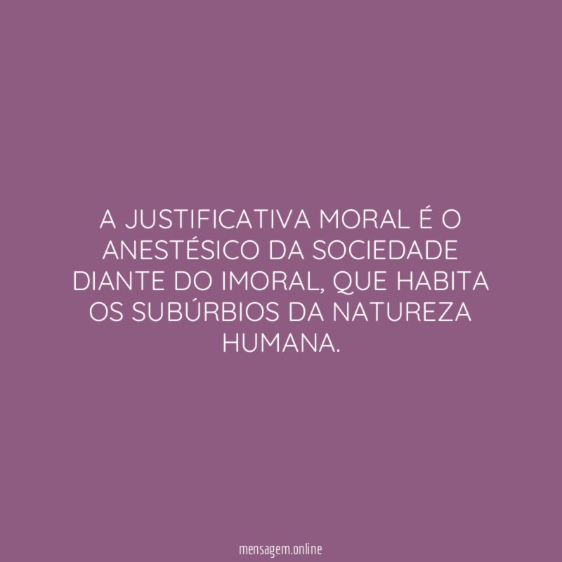 A JUSTIFICATIVA MORAL É O ANESTÉSICO DA SOCIEDADE DIANTE DO IMORAL