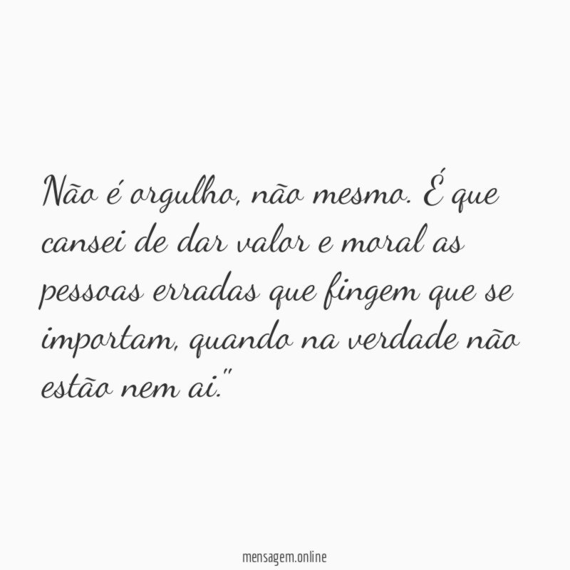 "Não é orgulho, não mesmo. É que cansei de dar valor e moral as pessoas erradas que fingem que se importam, quando na verdade não estão nem ai."