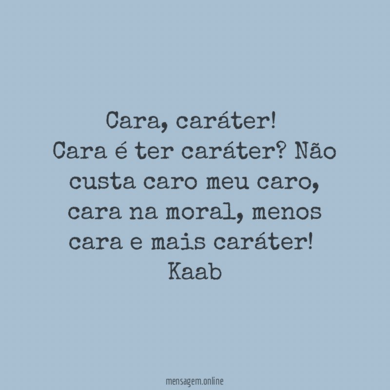 Cara, caráter !
Cara é ter caráter ? Não custa caro meu caro, cara na moral, menos cara e mais caráter !