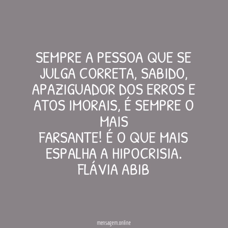 Sempre a pessoa que se julga correta, sabido, apaziguador dos erros e atos imorais, é sempre o MAIS
farsante! É o que mais espalha a hipocrisia.