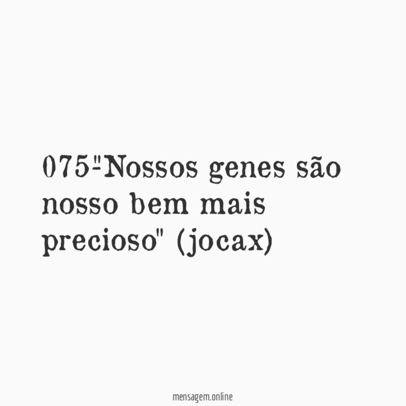 075-"Nossos genes são nosso bem mais precioso" (jocax)