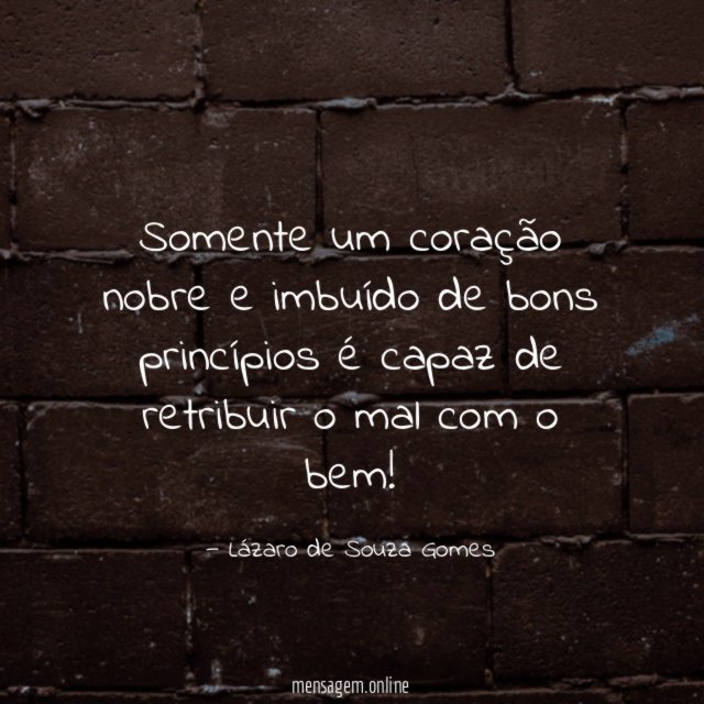 Somente um coração nobre e imbuído de bons