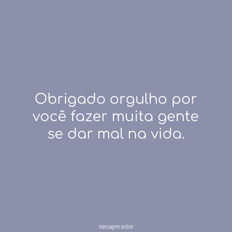 Obrigado orgulho por você fazer muita gente se dar mal na vida