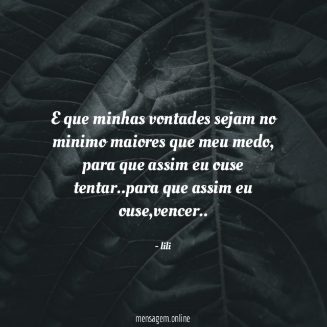 e que minhas vontades sejam no minimo maiores que meu medo