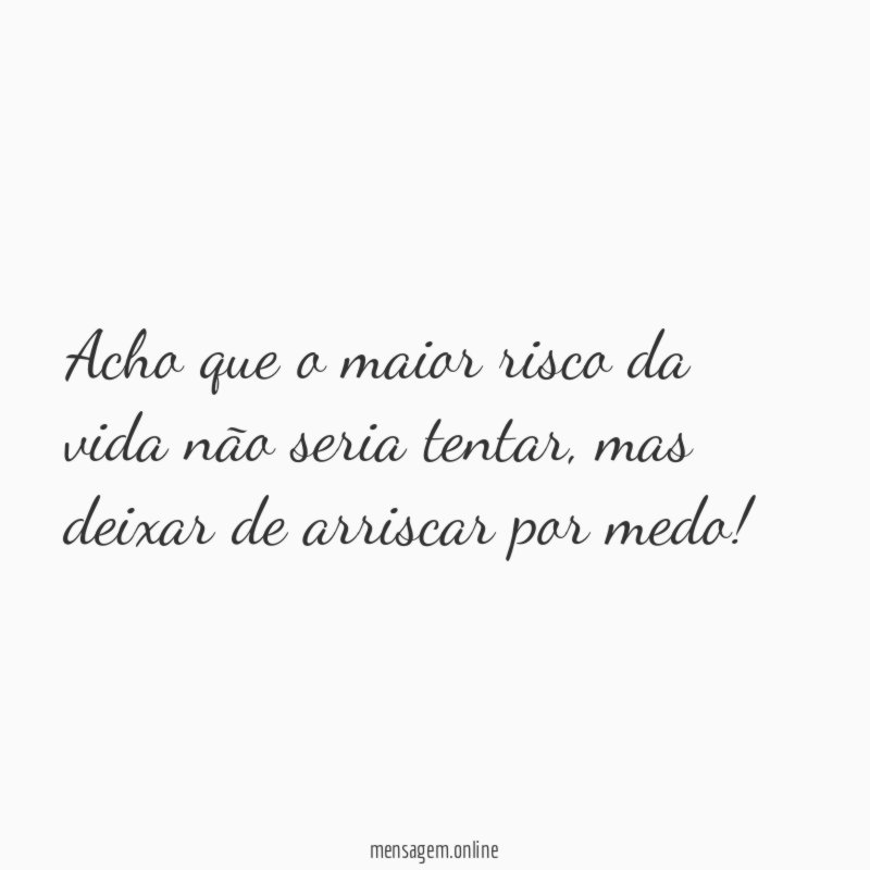 Acho que o maior risco da vida não seria tentar