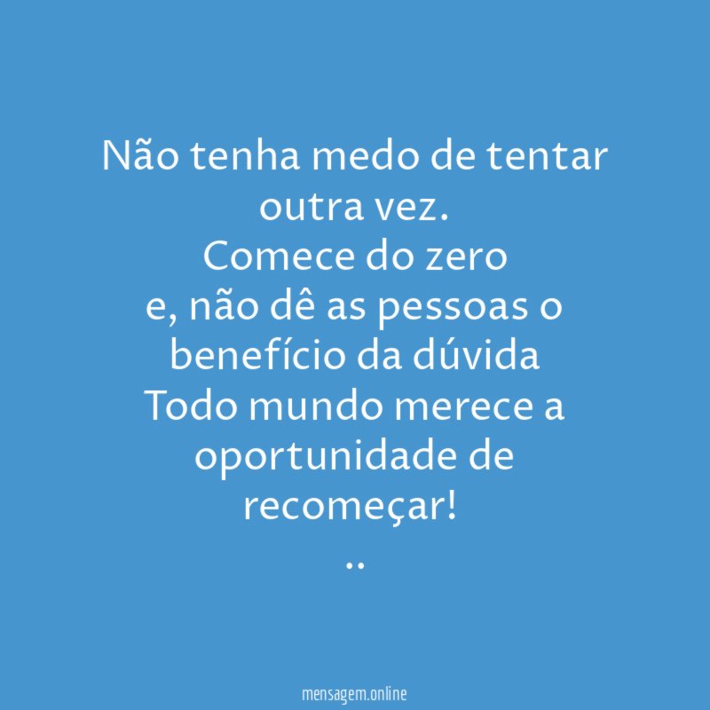 Não tenha medo de tentar outra vez.
Comece do zero
e, não dê as pessoas o benefício da dúvida
Todo mundo merece a oportunidade de recomeçar!