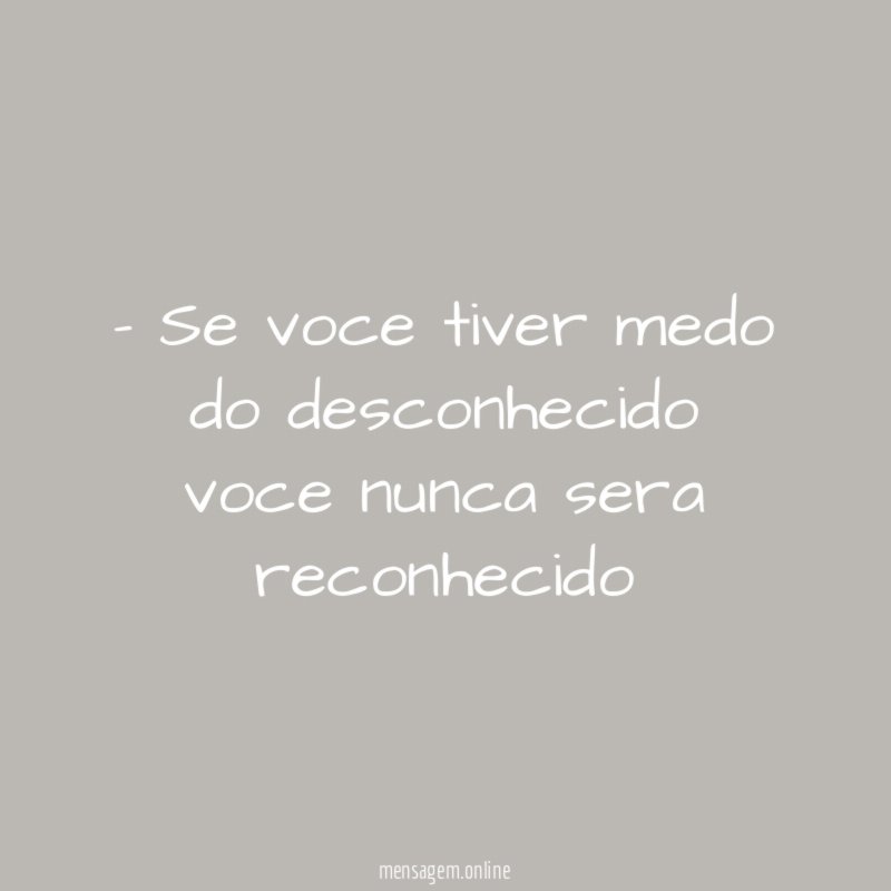 Se voce tiver medo do desconhecido voce nunca sera reconhecido