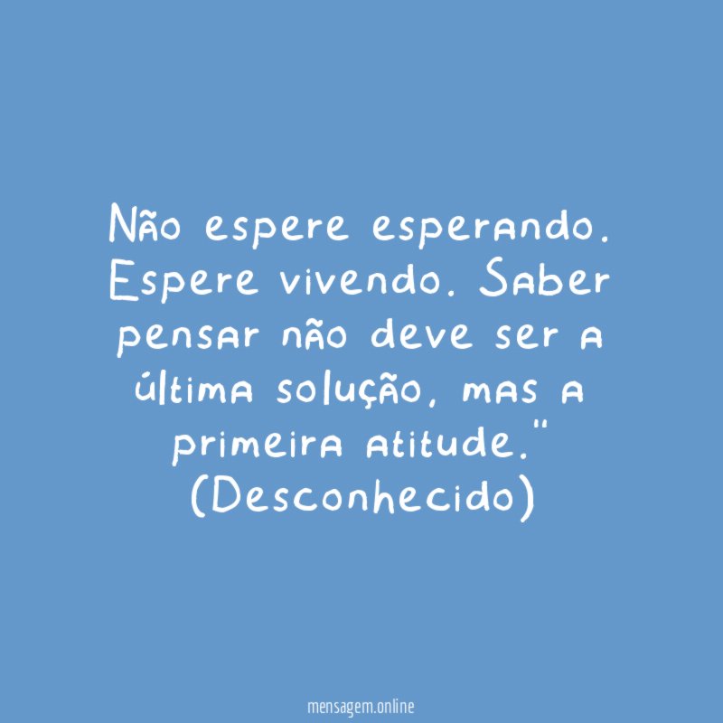 "Não espere esperando. Espere vivendo. Saber pensar não deve ser a última solução, mas a primeira atitude."