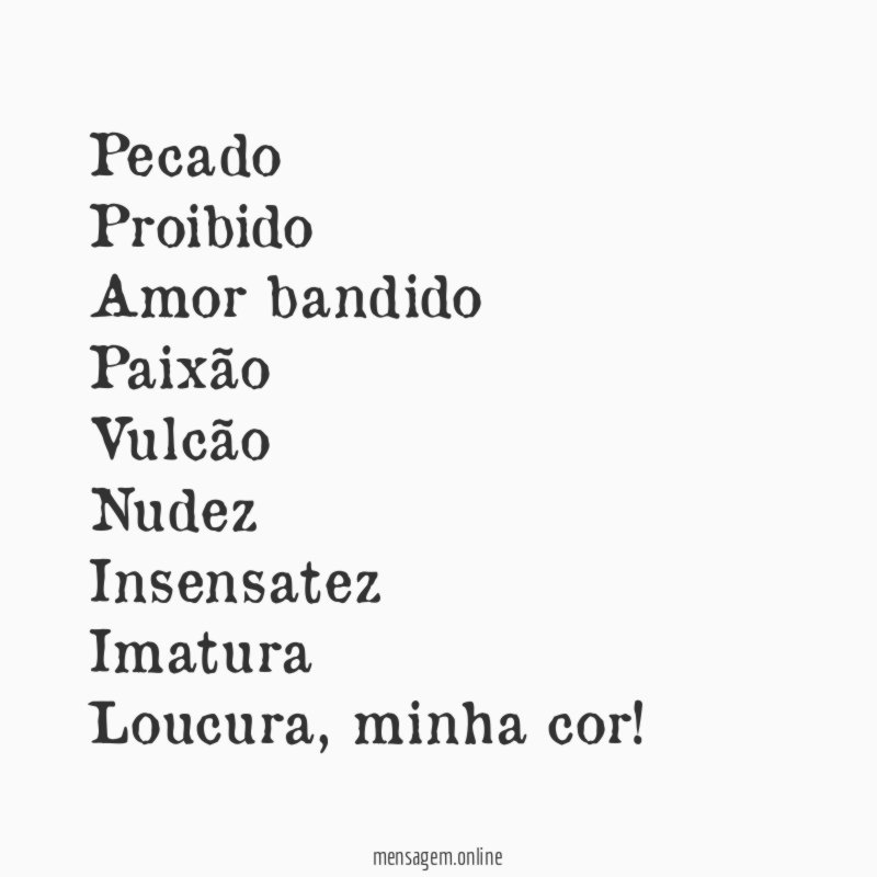 Pecado
Proibido
Amor bandido
Paixão
Vulcão
Nudez
Insensatez
Imatura
Loucura, minha cor!