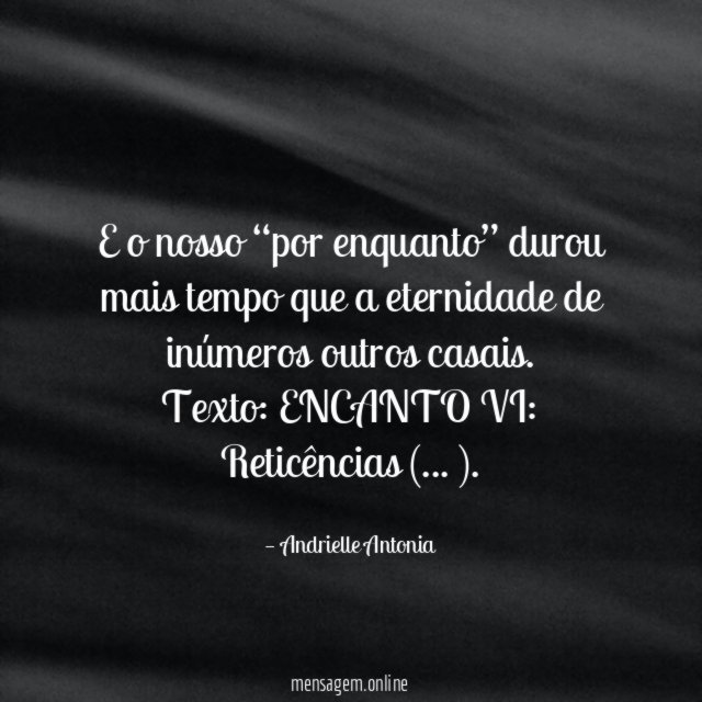 E o nosso “por enquanto” durou mais tempo que a eternidade de inúmeros outros casais.