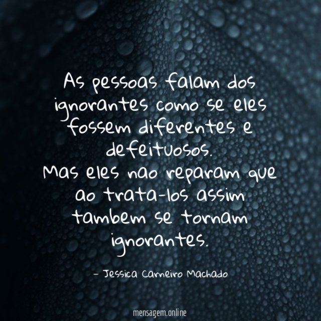 As pessoas falam dos ignorantes como se eles fossem diferentes e defeituosos