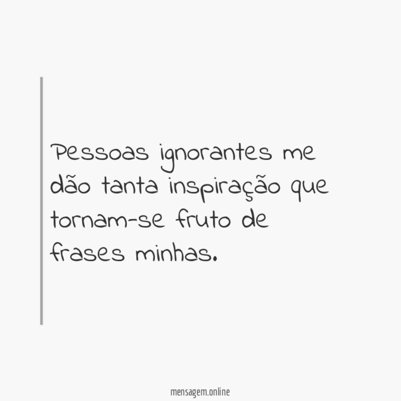 Pessoas ignorantes me dão tanta inspiração que tornam-se