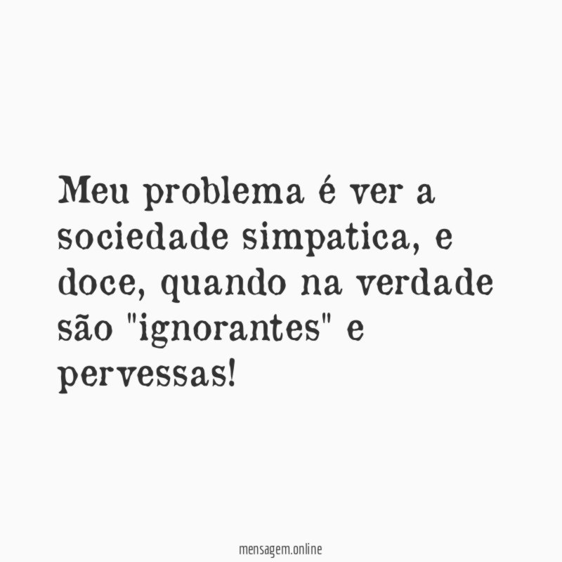 Meu problema é ver a sociedade simpatica