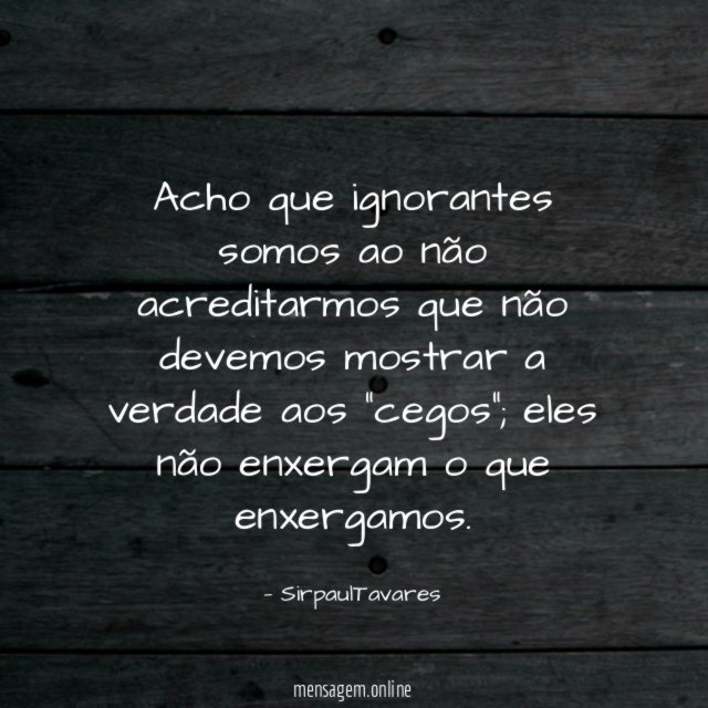 Acho que ignorantes somos ao não acreditarmos que