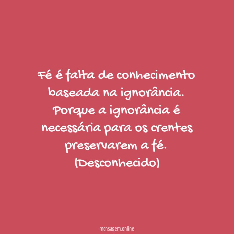 Fé é falta de conhecimento baseada na ignorância. Porque a ignorância é necessária para os crentes preservarem a fé.
