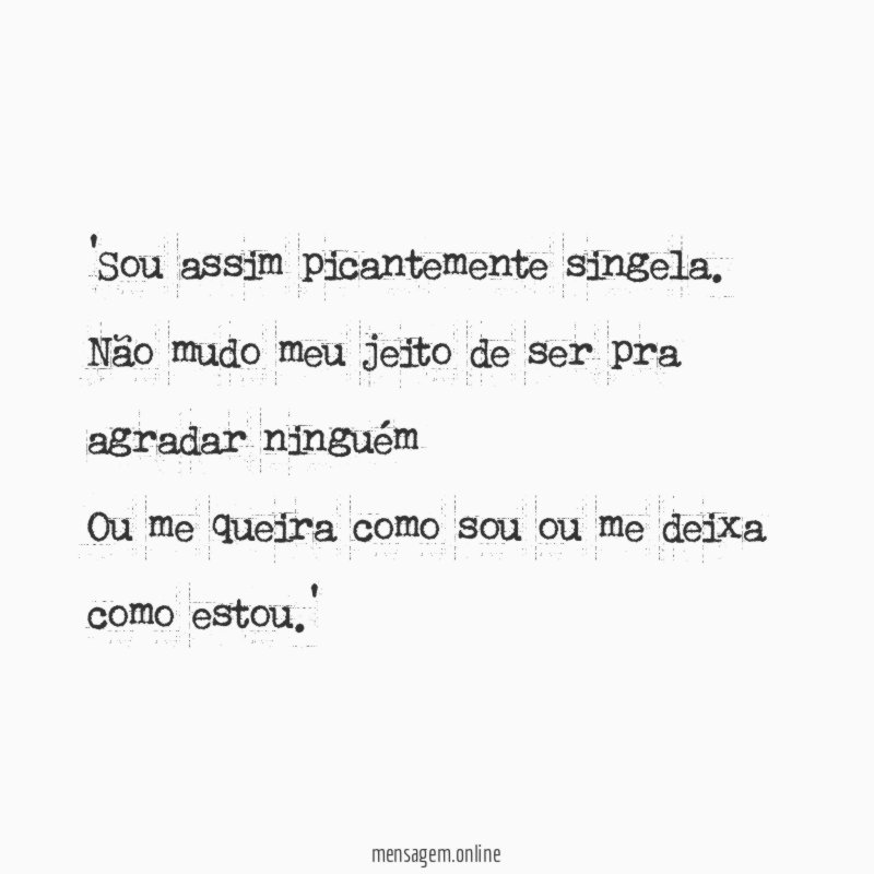 'Sou assim picantemente singela.
Não mudo meu jeito de ser pra agradar ninguém
Ou me queira como sou ou me deixa como estou.'