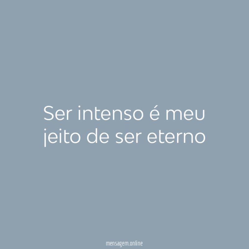 Ser intenso é meu jeito de ser eterno
