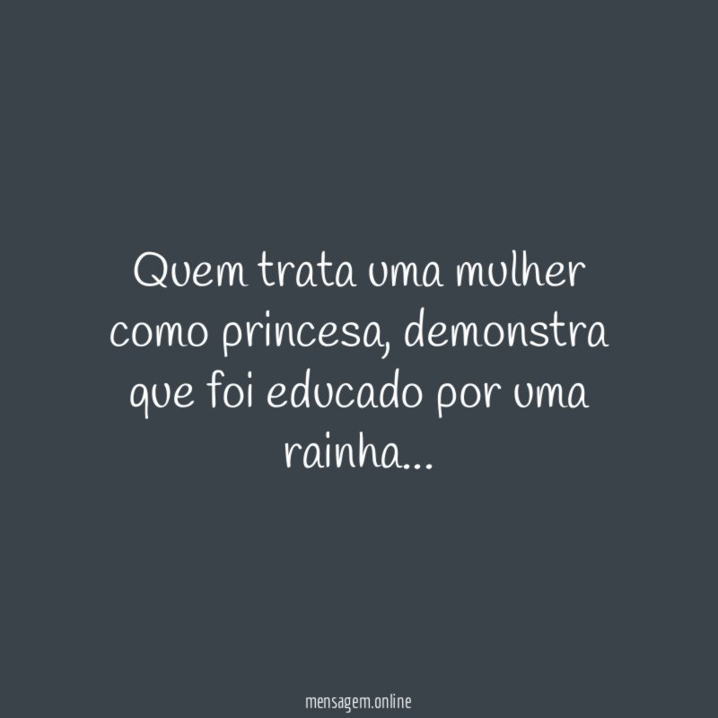 Quem trata uma mulher como princesa