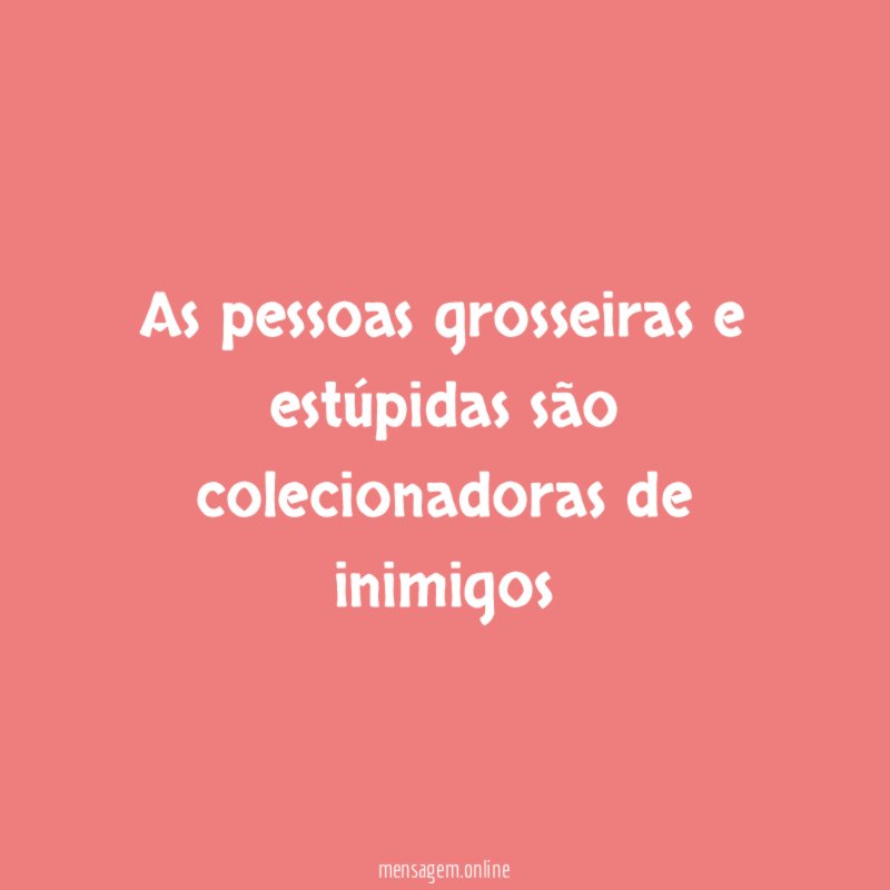 As pessoas grosseiras e estúpidas são colecionadoras de inimigos"