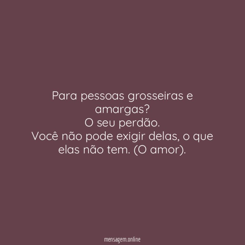 Para pessoas grosseiras e amargas