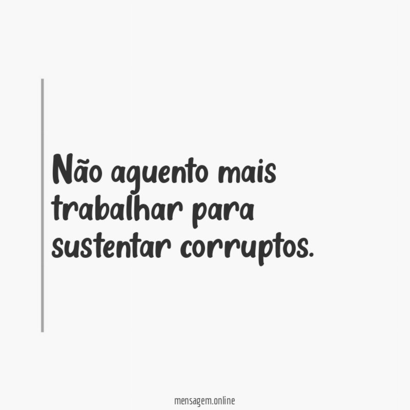 Não aguento mais trabalhar para sustentar corruptos