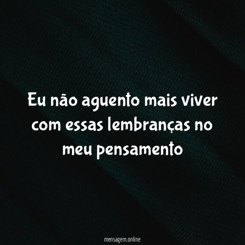 Eu não aguento mais viver com essas lembranças