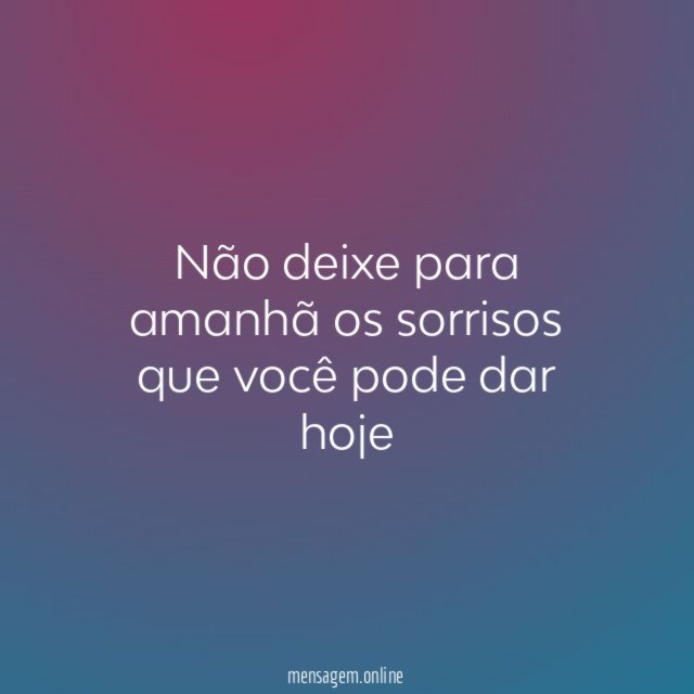 Não deixe para amanhã os sorrisos que você pode dar hoje