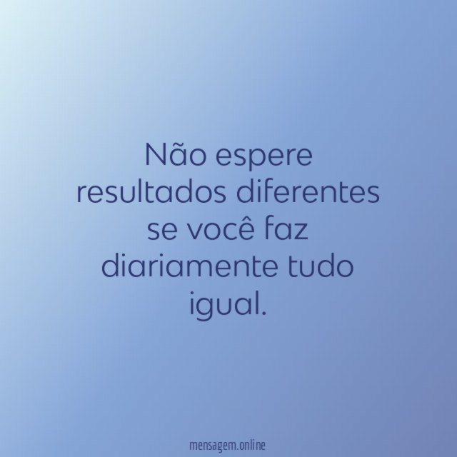 Não espere resultados diferentes se você faz diariamente tudo igual
