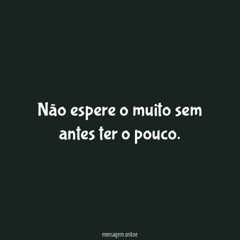 Não espere o muito sem antes ter o pouco