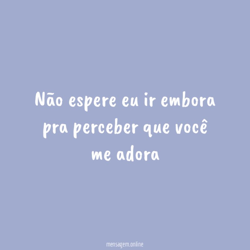 Não espere eu ir embora pra perceber que você me adora ♪