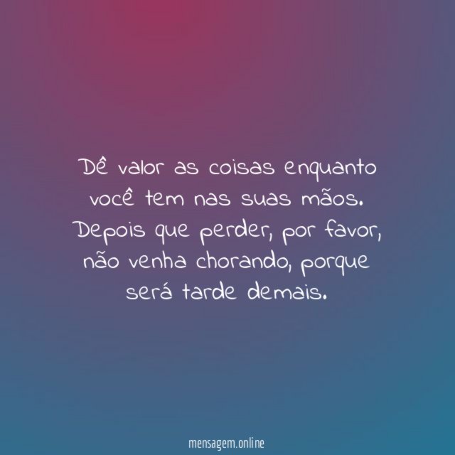 Dê valor as coisas enquanto você tem nas suas mãos