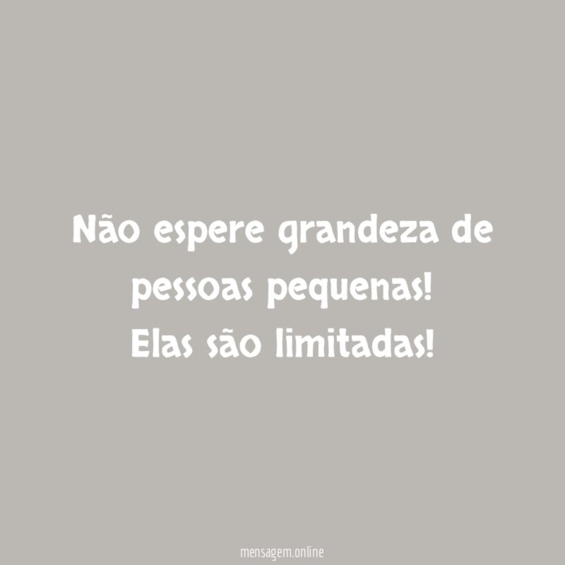 Não espere grandeza de pessoas pequenas