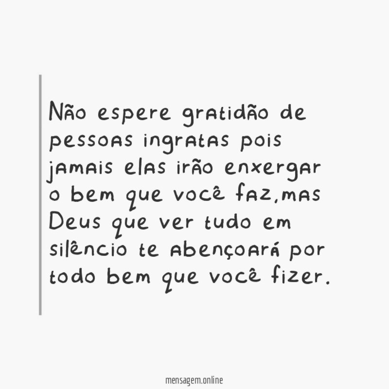 Não espere gratidão de pessoas ingratas pois jamais