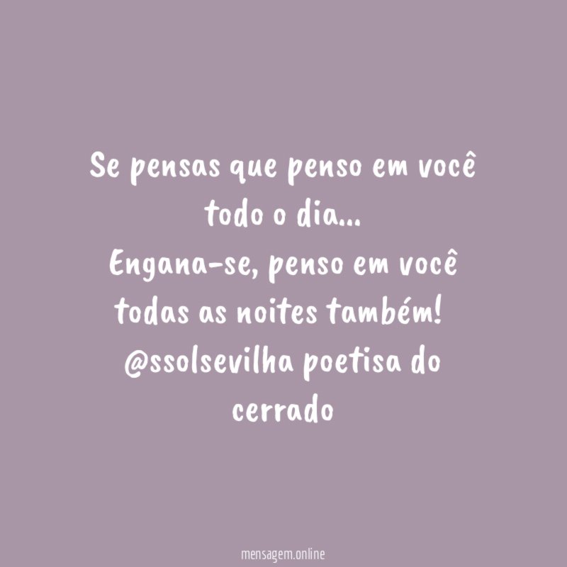 Se pensas que penso em você todo o dia…
Engana-se, penso em você todas as noites também!