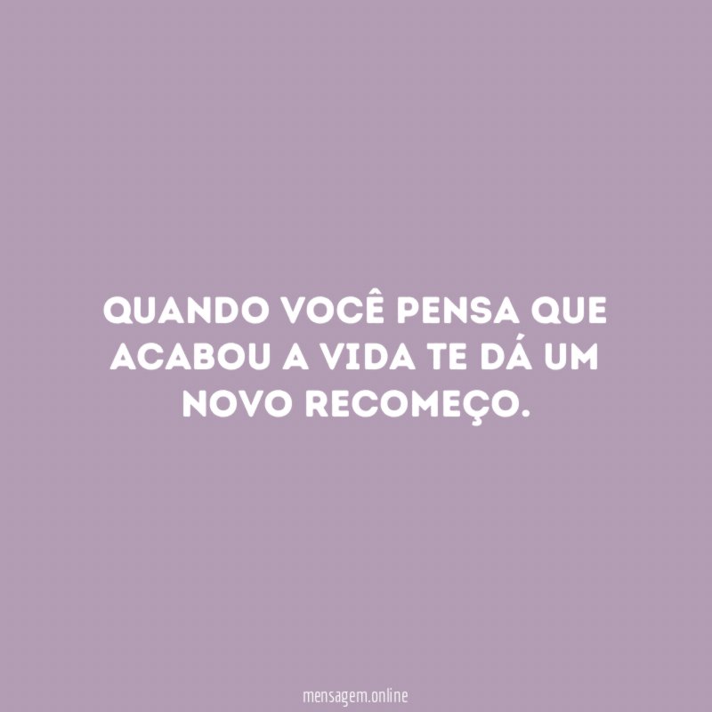 Quando você pensa que acabou a vida te