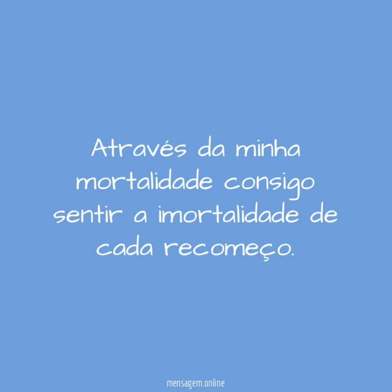 Através da minha mortalidade consigo sentir a imortalidade