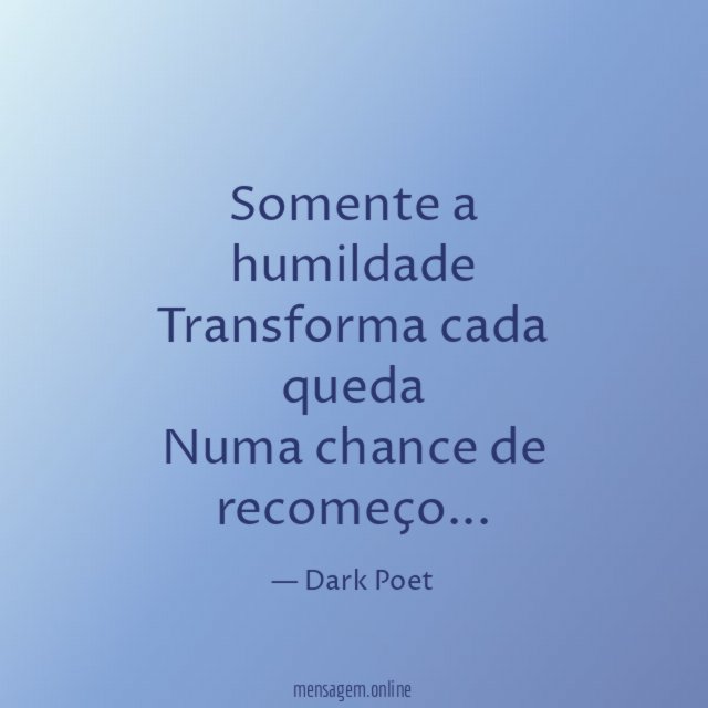 Somente a humildade Transforma cada queda Numa chance de recomeço